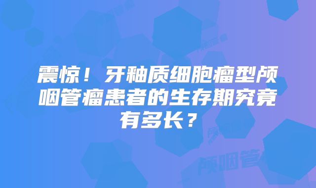 震惊！牙釉质细胞瘤型颅咽管瘤患者的生存期究竟有多长？