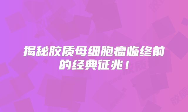 揭秘胶质母细胞瘤临终前的经典征兆！