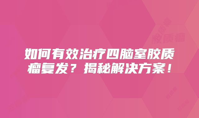 如何有效治疗四脑室胶质瘤复发？揭秘解决方案！