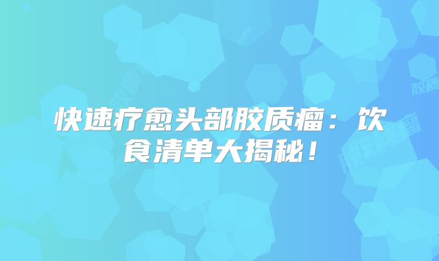 快速疗愈头部胶质瘤：饮食清单大揭秘！
