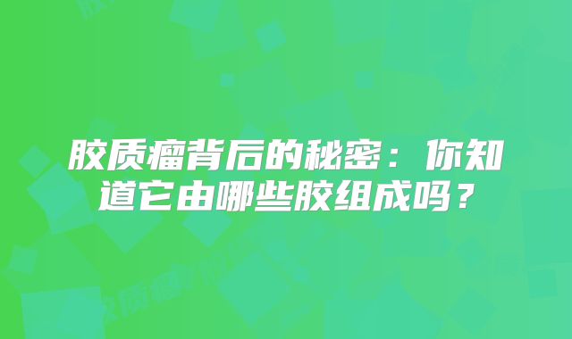 胶质瘤背后的秘密：你知道它由哪些胶组成吗？