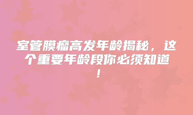 室管膜瘤高发年龄揭秘，这个重要年龄段你必须知道！