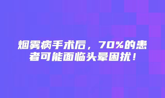 烟雾病手术后，70%的患者可能面临头晕困扰！