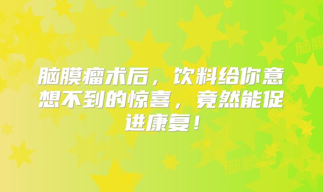 脑膜瘤术后，饮料给你意想不到的惊喜，竟然能促进康复！