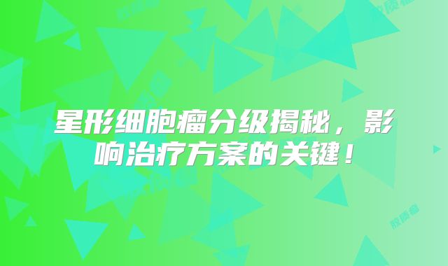 星形细胞瘤分级揭秘，影响治疗方案的关键！