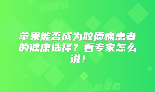 苹果能否成为胶质瘤患者的健康选择？看专家怎么说！