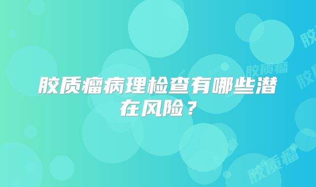 胶质瘤病理检查有哪些潜在风险？