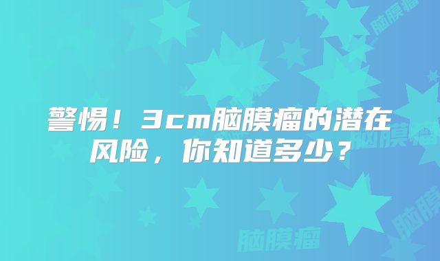 警惕！3cm脑膜瘤的潜在风险，你知道多少？
