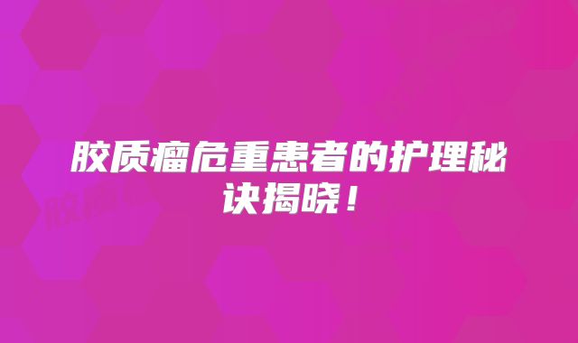 胶质瘤危重患者的护理秘诀揭晓！