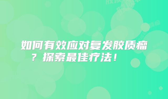 如何有效应对复发胶质瘤？探索最佳疗法！  