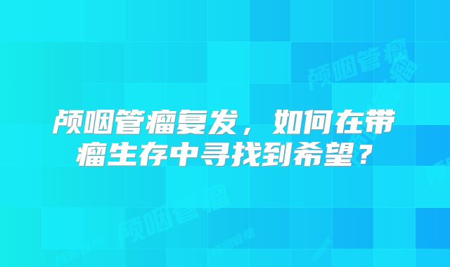 颅咽管瘤复发，如何在带瘤生存中寻找到希望？