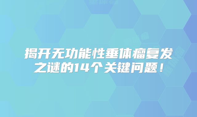 揭开无功能性垂体瘤复发之谜的14个关键问题！