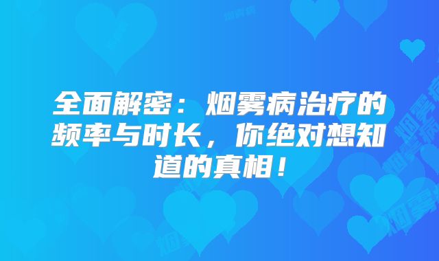 全面解密：烟雾病治疗的频率与时长，你绝对想知道的真相！