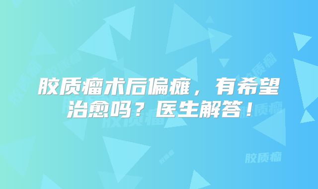胶质瘤术后偏瘫，有希望治愈吗？医生解答！