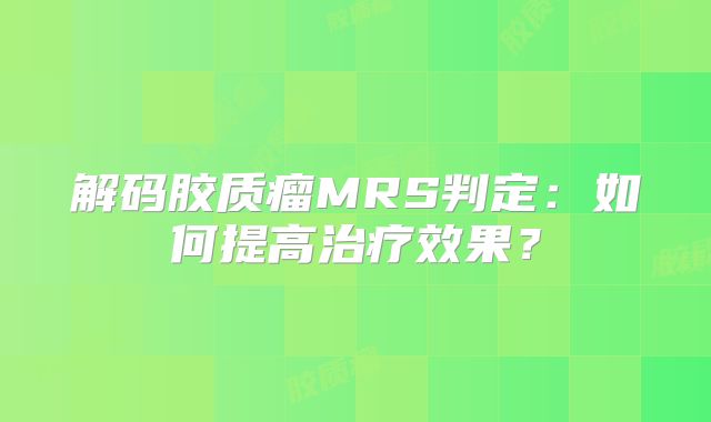 解码胶质瘤MRS判定：如何提高治疗效果？