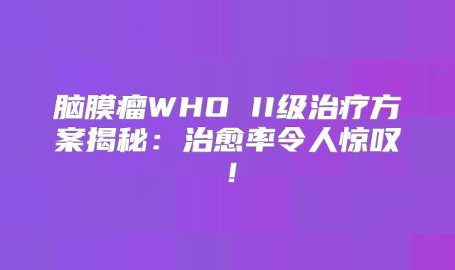 脑膜瘤WHO II级治疗方案揭秘：治愈率令人惊叹！