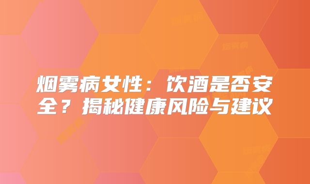 烟雾病女性：饮酒是否安全？揭秘健康风险与建议