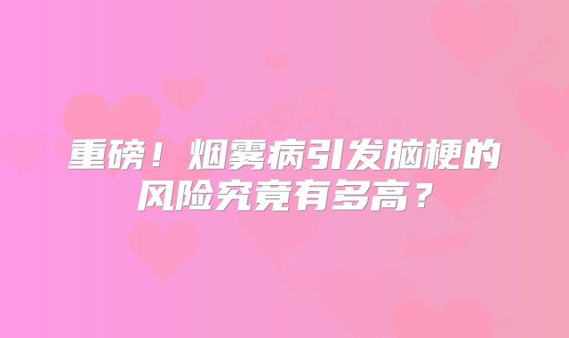 重磅！烟雾病引发脑梗的风险究竟有多高？