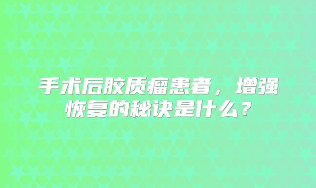 手术后胶质瘤患者，增强恢复的秘诀是什么？