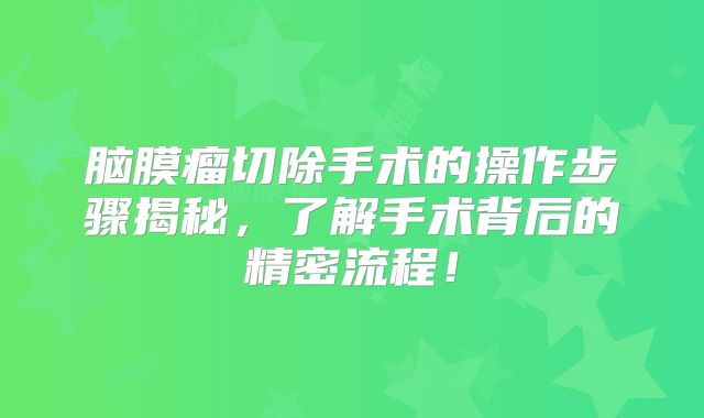 脑膜瘤切除手术的操作步骤揭秘，了解手术背后的精密流程！