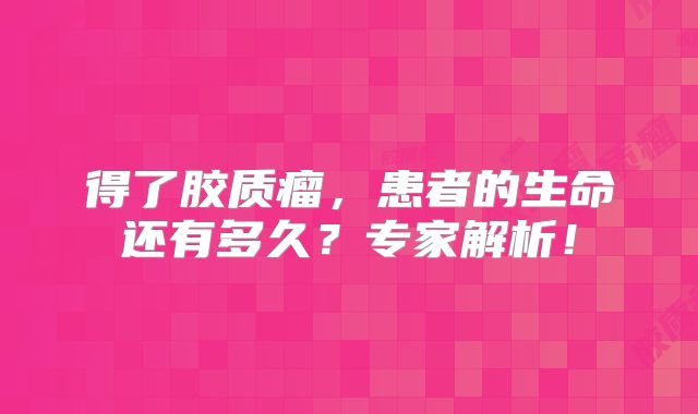 得了胶质瘤，患者的生命还有多久？专家解析！