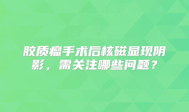 胶质瘤手术后核磁显现阴影，需关注哪些问题？