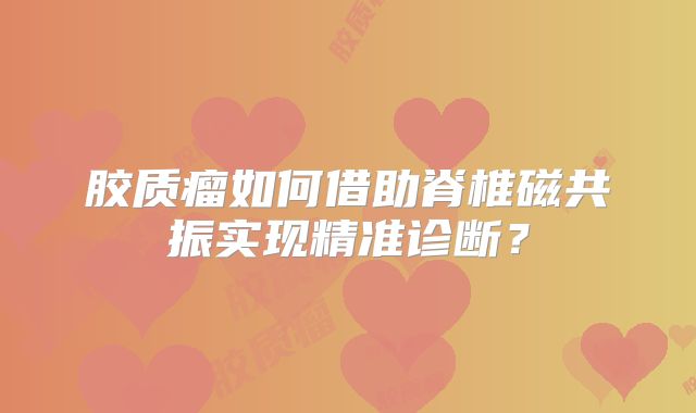 胶质瘤如何借助脊椎磁共振实现精准诊断？