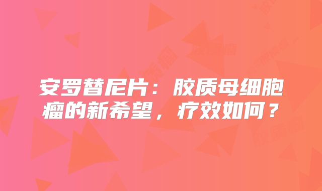 安罗替尼片：胶质母细胞瘤的新希望，疗效如何？