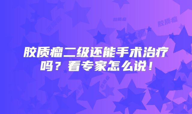 胶质瘤二级还能手术治疗吗？看专家怎么说！