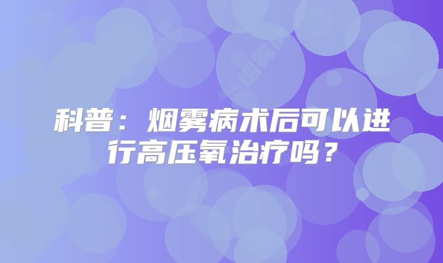 科普：烟雾病术后可以进行高压氧治疗吗？