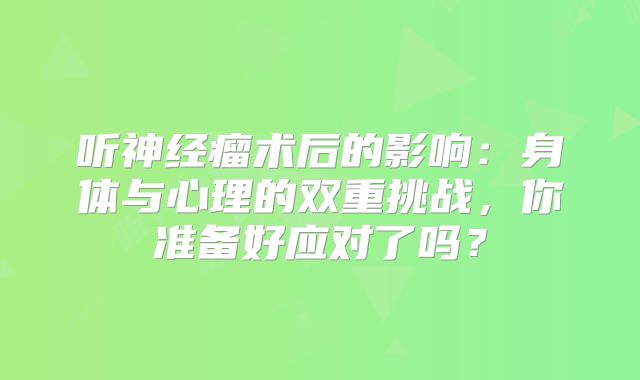 听神经瘤术后的影响：身体与心理的双重挑战，你准备好应对了吗？