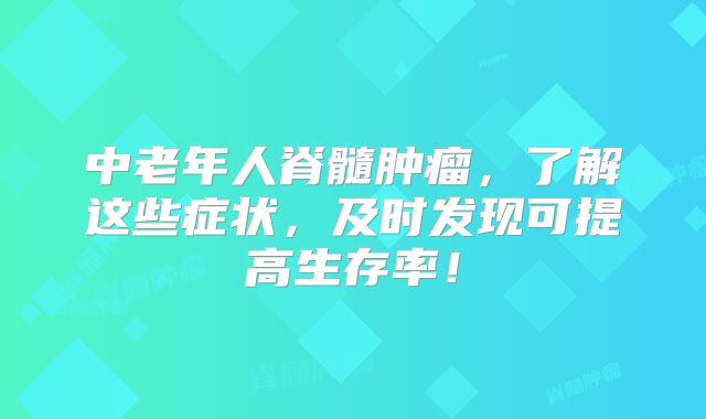 中老年人脊髓肿瘤，了解这些症状，及时发现可提高生存率！