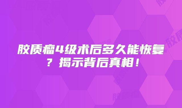 胶质瘤4级术后多久能恢复？揭示背后真相！