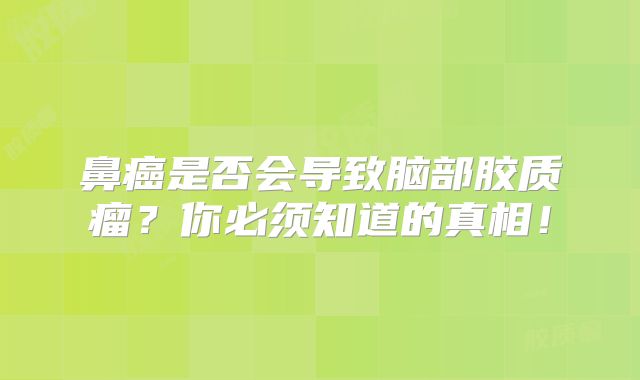 鼻癌是否会导致脑部胶质瘤？你必须知道的真相！
