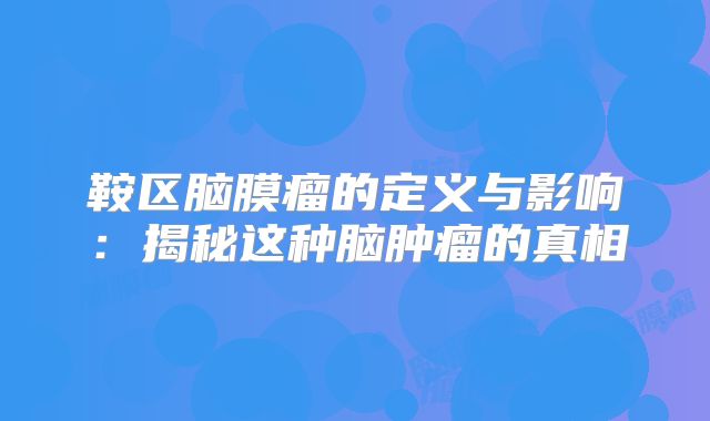 鞍区脑膜瘤的定义与影响：揭秘这种脑肿瘤的真相