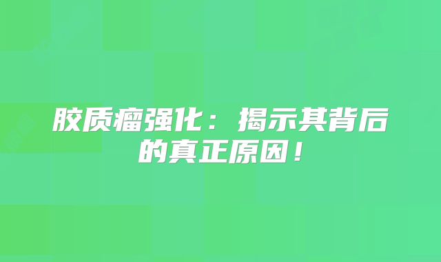 胶质瘤强化：揭示其背后的真正原因！