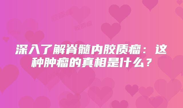 深入了解脊髓内胶质瘤：这种肿瘤的真相是什么？