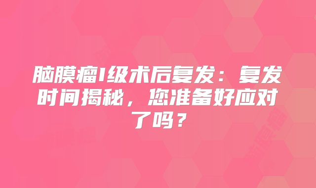 脑膜瘤I级术后复发：复发时间揭秘，您准备好应对了吗？