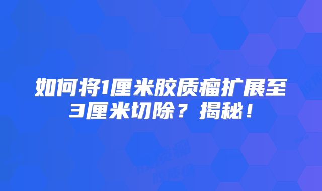 如何将1厘米胶质瘤扩展至3厘米切除？揭秘！
