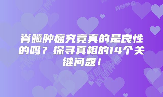 脊髓肿瘤究竟真的是良性的吗？探寻真相的14个关键问题！
