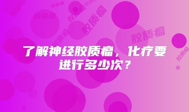 了解神经胶质瘤，化疗要进行多少次？