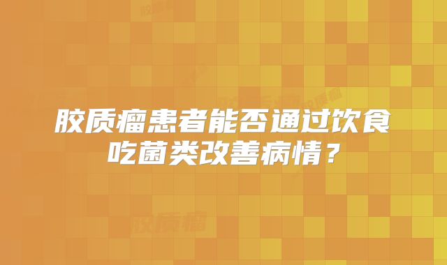胶质瘤患者能否通过饮食吃菌类改善病情？