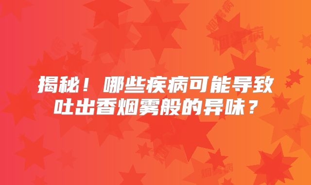 揭秘！哪些疾病可能导致吐出香烟雾般的异味？
