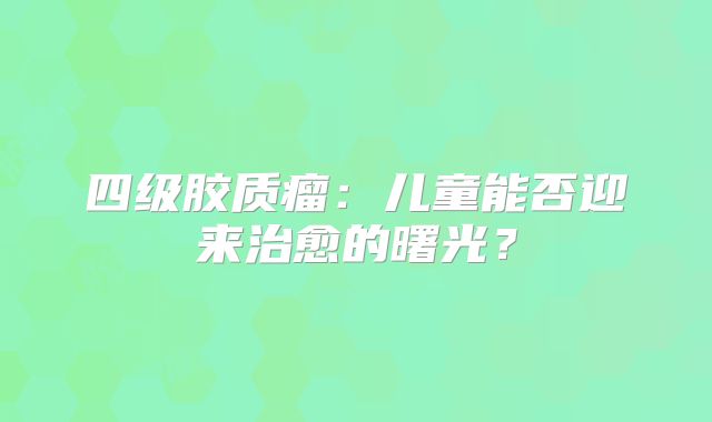 四级胶质瘤：儿童能否迎来治愈的曙光？