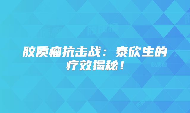 胶质瘤抗击战：泰欣生的疗效揭秘！