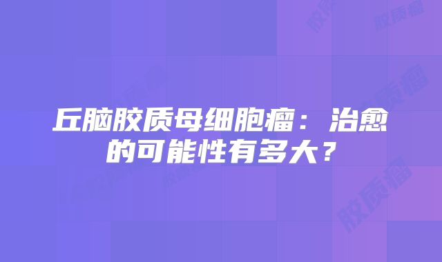 丘脑胶质母细胞瘤：治愈的可能性有多大？