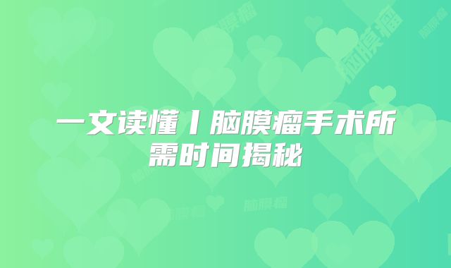 一文读懂丨脑膜瘤手术所需时间揭秘