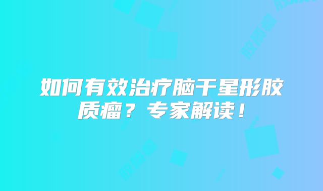 如何有效治疗脑干星形胶质瘤？专家解读！