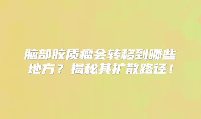 脑部胶质瘤会转移到哪些地方？揭秘其扩散路径！