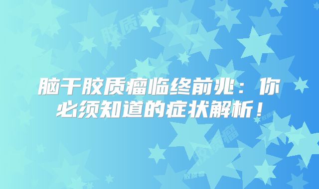 脑干胶质瘤临终前兆：你必须知道的症状解析！